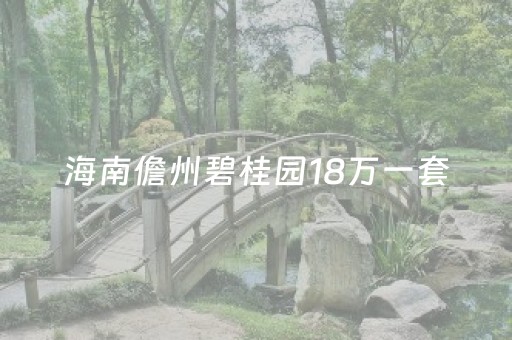 海南儋州碧桂园18万一套（海南儋州碧桂园房价多少钱一平米）
