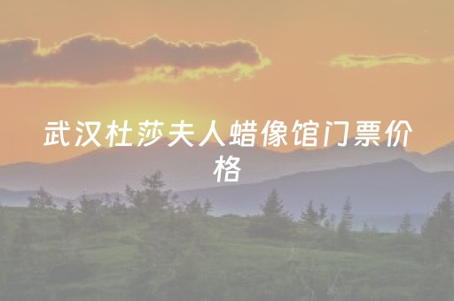 武汉杜莎夫人蜡像馆门票价格（武汉杜莎夫人蜡像馆开馆时间）