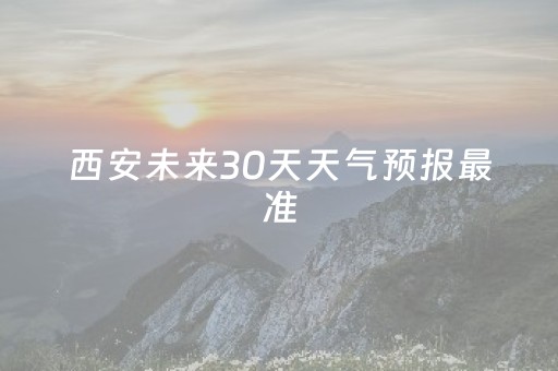 西安未来30天天气预报最准（西安未来60天天气预报最准）