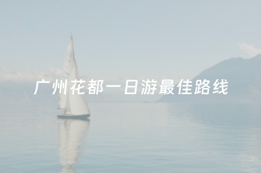 广州花都一日游最佳路线（花都 一日游）