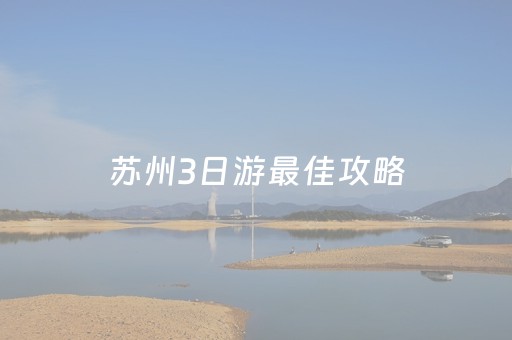 苏州3日游最佳攻略（苏州三日游旅游攻略自己玩）