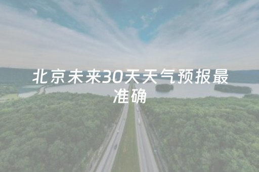 北京未来30天天气预报最准确（北京未来30天天气预报15天）
