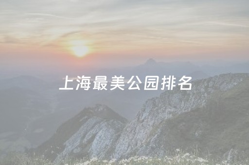 上海最美公园排名（上海最美公园排名第一世界公园虫口）