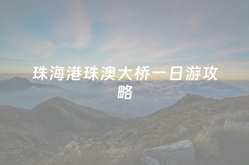 珠海港珠澳大桥一日游攻略（珠海港珠澳大桥一日游攻略图）